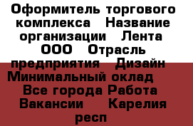 Оформитель торгового комплекса › Название организации ­ Лента, ООО › Отрасль предприятия ­ Дизайн › Минимальный оклад ­ 1 - Все города Работа » Вакансии   . Карелия респ.